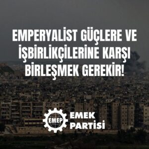 EMPERYALİST GÜÇLERE VE İŞBİRLİKÇİLERİNE KARŞI BİRLEŞMEK GEREKİR