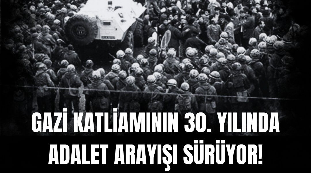 GAZİ KATLİAMININ 30. YILINDA ADALET ARAYIŞI SÜRÜYOR!