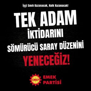 Tek Adam İktidarını ve Sömürücü Saray Düzenini Yeneceğiz! İşçi Sınıfı Kazanacak, Halk Kazanacak!