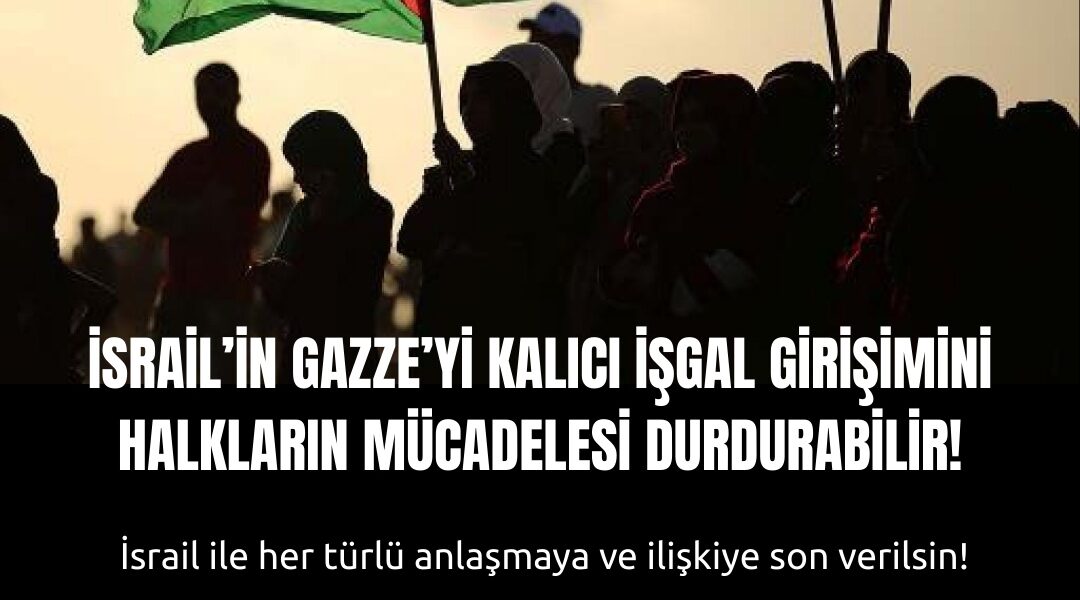 İSRAİL’İN GAZZE’Yİ KALICI İŞGAL GİRİŞİMİNİ HALKLARIN MÜCADELESİ DURDURABİLİR!