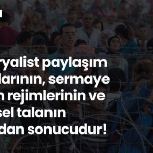 Göç; emperyalist paylaşım savaşlarının sermaye birikim rejimlerinin ve bölgesel talanın doğrudan sonucudur!
